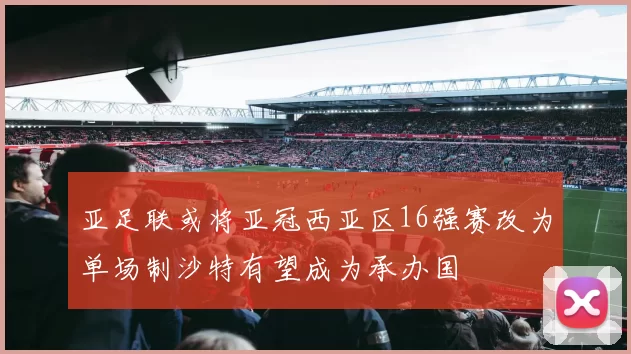 亚足联或将亚冠西亚区16强赛改为单场制沙特有望成为承办国