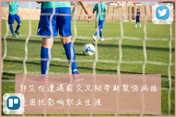 郭艾伦遭遇前交叉韧带断裂伤病接连困扰影响职业生涯