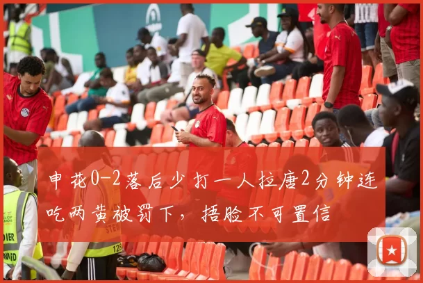 申花0-2落后少打一人拉唐2分钟连吃两黄被罚下，捂脸不可置信