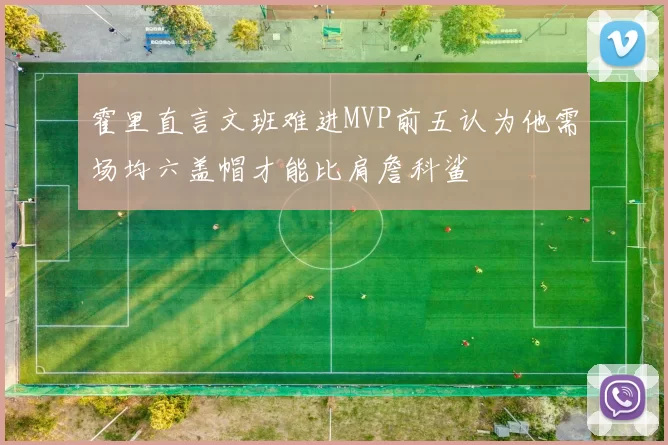 霍里直言文班难进MVP前五认为他需场均六盖帽才能比肩詹科鲨