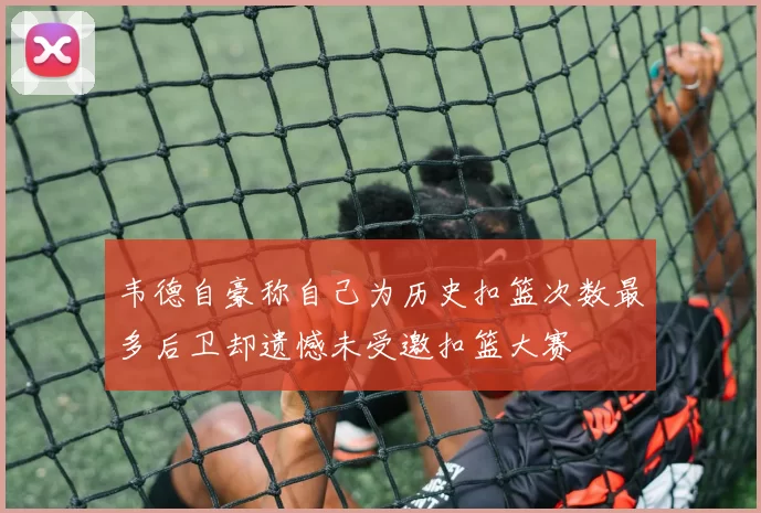 韦德自豪称自己为历史扣篮次数最多后卫却遗憾未受邀扣篮大赛