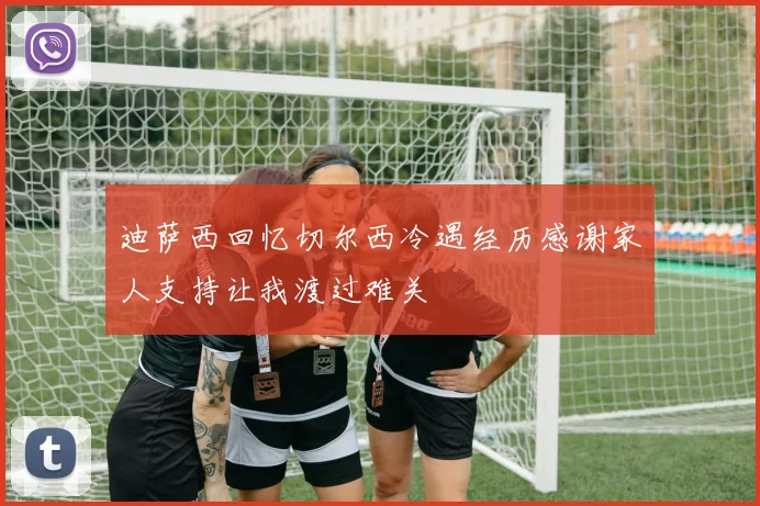 迪萨西回忆切尔西冷遇经历感谢家人支持让我渡过难关