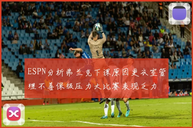 ESPN分析弗兰克下课原因更衣室管理不善保级压力大比赛表现乏力