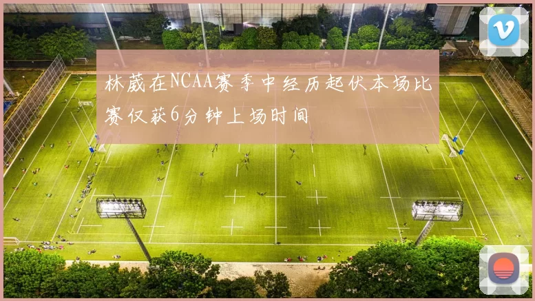 林葳在NCAA赛季中经历起伏本场比赛仅获6分钟上场时间