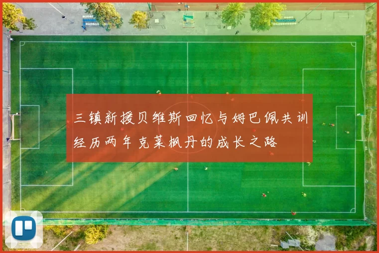 三镇新援贝维斯回忆与姆巴佩共训经历两年克莱枫丹的成长之路