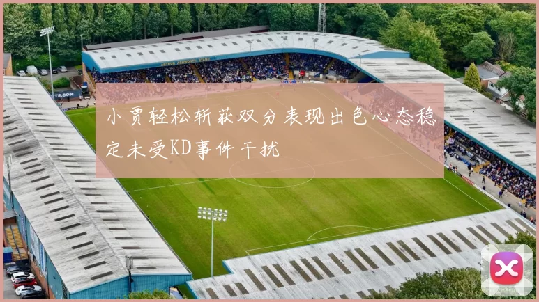小贾轻松斩获双分表现出色心态稳定未受KD事件干扰