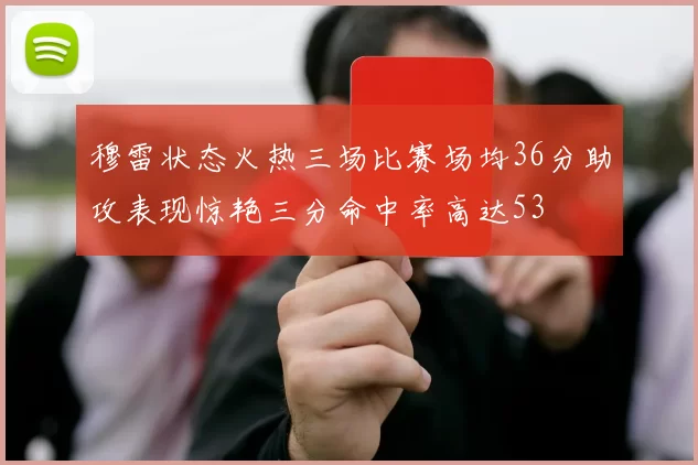 穆雷状态火热三场比赛场均36分助攻表现惊艳三分命中率高达53
