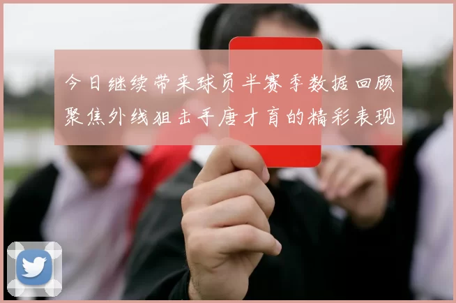 今日继续带来球员半赛季数据回顾聚焦外线狙击手唐才育的精彩表现与成长