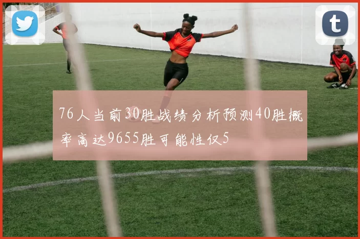 76人当前30胜战绩分析预测40胜概率高达9655胜可能性仅5