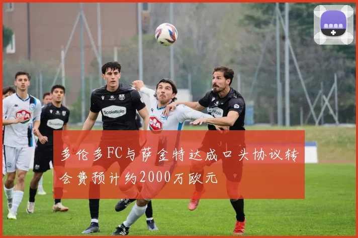 多伦多FC与萨金特达成口头协议转会费预计约2000万欧元