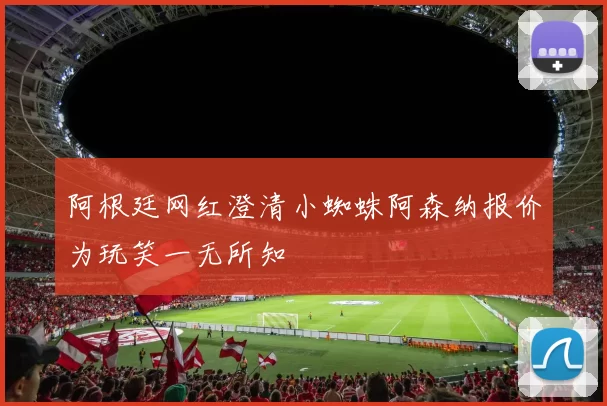 阿根廷网红澄清小蜘蛛阿森纳报价为玩笑一无所知