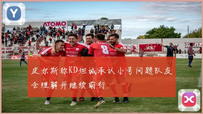 皮尔斯称KD坦诚承认小号问题队友会理解并继续前行