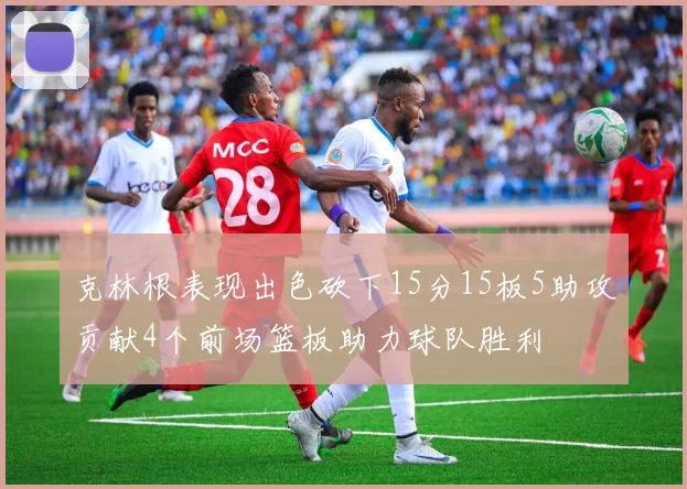 克林根表现出色砍下15分15板5助攻贡献4个前场篮板助力球队胜利