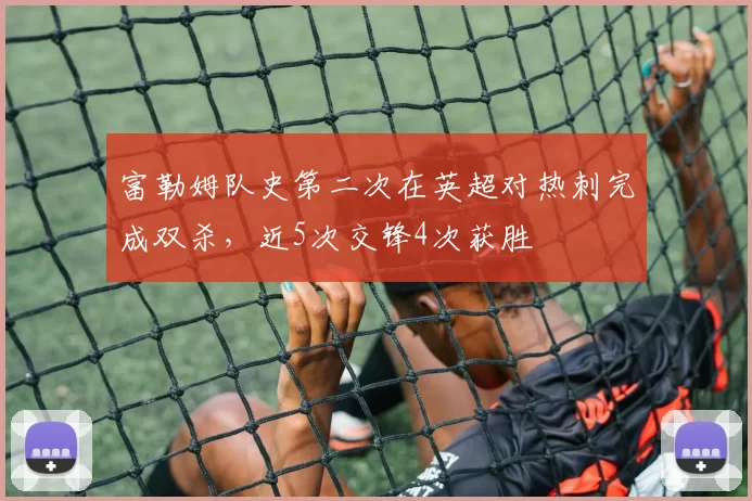 富勒姆队史第二次在英超对热刺完成双杀，近5次交锋4次获胜