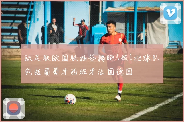 欧足联欧国联抽签揭晓A级1档球队包括葡萄牙西班牙法国德国