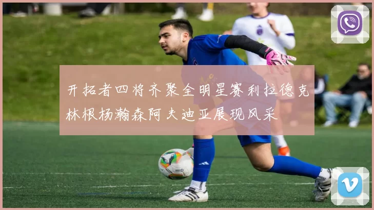 开拓者四将齐聚全明星赛利拉德克林根杨瀚森阿夫迪亚展现风采
