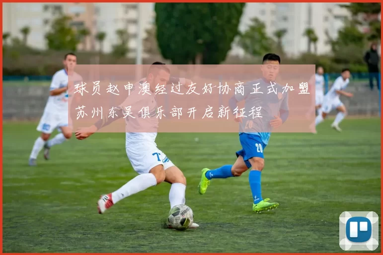球员赵申澳经过友好协商正式加盟苏州东吴俱乐部开启新征程