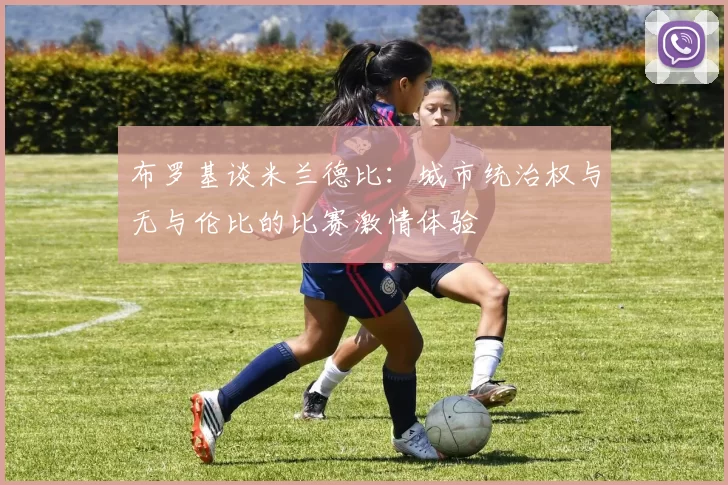 布罗基谈米兰德比：城市统治权与无与伦比的比赛激情体验