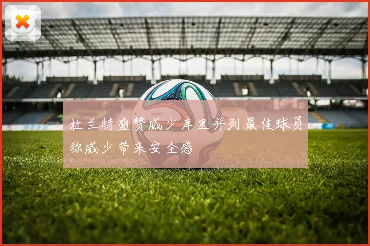 杜兰特盛赞威少库里并列最佳球员称威少带来安全感