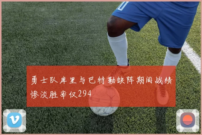 勇士队库里与巴特勒缺阵期间战绩惨淡胜率仅294