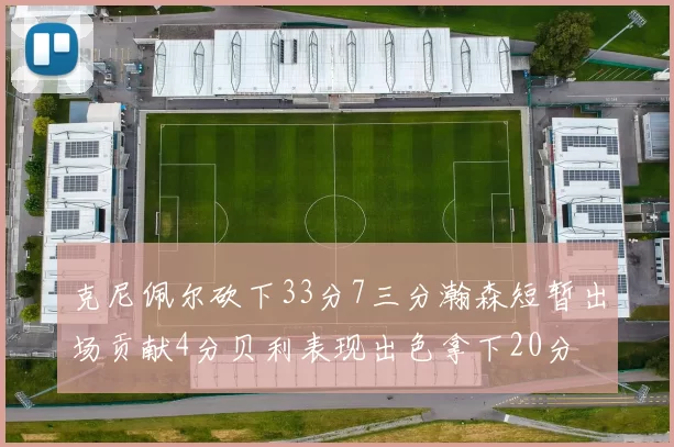 克尼佩尔砍下33分7三分瀚森短暂出场贡献4分贝利表现出色拿下20分