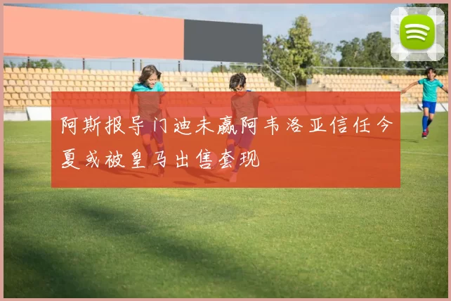 阿斯报导门迪未赢阿韦洛亚信任今夏或被皇马出售套现