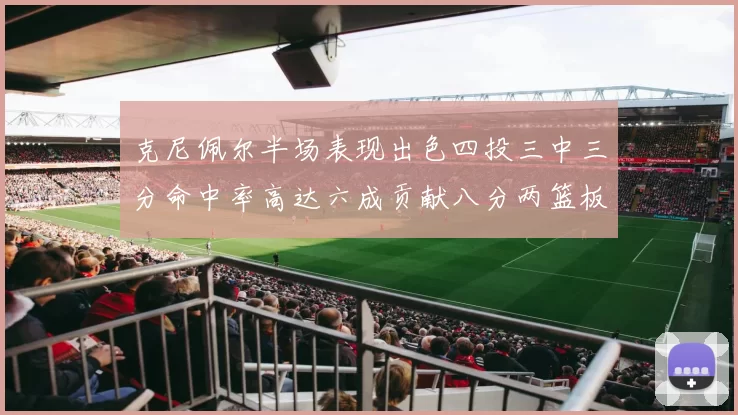 克尼佩尔半场表现出色四投三中三分命中率高达六成贡献八分两篮板