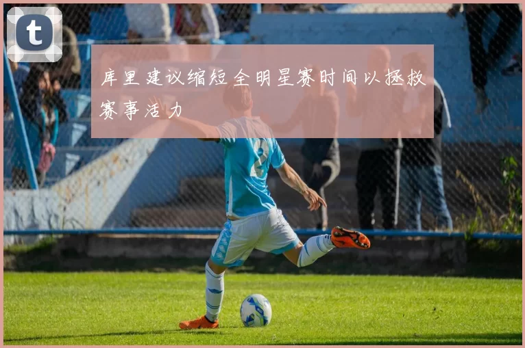 库里建议缩短全明星赛时间以拯救赛事活力