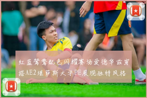 红蓝鸳鸯配色闪耀赛场爱德华兹穿搭AE2堪萨斯大学PE展现独特风格
